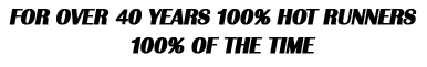 For Over 40 Years, 100% Hot RUnners, 100% of the Time.